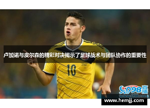 卢加诺与皮尔森的精彩对决揭示了足球战术与团队协作的重要性