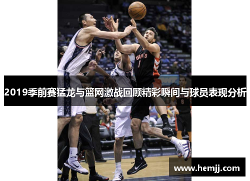 2019季前赛猛龙与篮网激战回顾精彩瞬间与球员表现分析