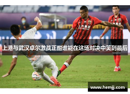 上港与武汉卓尔激战正酣谁能在这场对决中笑到最后
